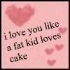 i love you like a fat kid loves cake