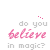 Do you believe in magic?