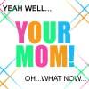 your mom!