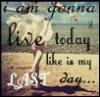 I am gonna live today like is my last day