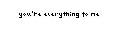 You're everything to me