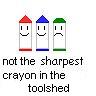 not the sharpest crayon