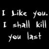 I like you! I shall kill you last!