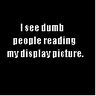 I see dumb people reading my display picture.