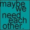 Maybe We Need Each Other